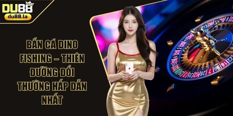 Bắn Cá Dino Fishing – Thiên Đường Đổi Thưởng Hấp Dẫn Nhất